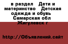  в раздел : Дети и материнство » Детская одежда и обувь . Самарская обл.,Жигулевск г.